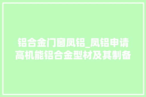 铝合金门窗凤铝_凤铝申请高机能铝合金型材及其制备方法专利兼具高强度高延伸率及热稳定性优秀机能