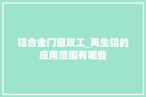 铝合金门窗双工_再生铝的应用范围有哪些