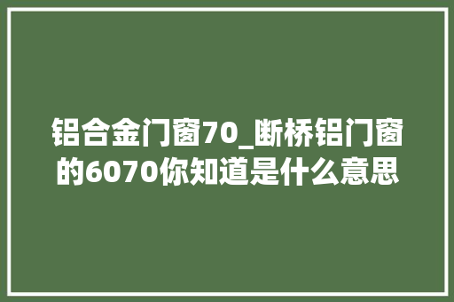 铝合金门窗70_断桥铝门窗的6070你知道是什么意思吗随我来看看他们的差异