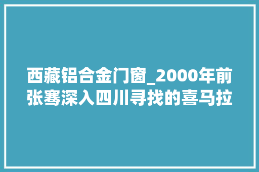 西藏铝合金门窗_2000年前张骞深入四川寻找的喜马拉雅密道我们终于找到了