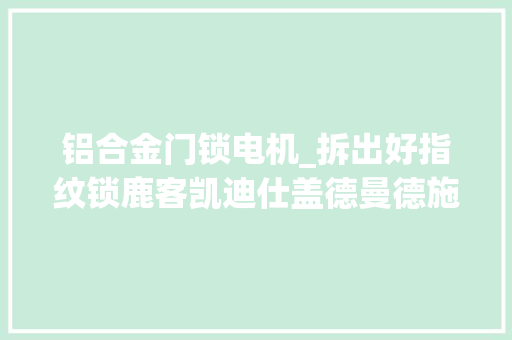 铝合金门锁电机_拆出好指纹锁鹿客凯迪仕盖德曼德施曼等七款指纹锁安然无小事