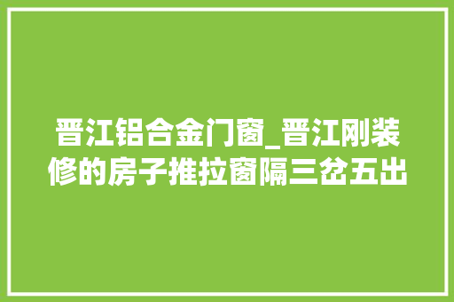 晋江铝合金门窗_晋江刚装修的房子推拉窗隔三岔五出状况