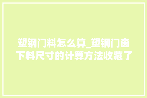 塑钢门料怎么算_塑钢门窗下料尺寸的计算方法收藏了