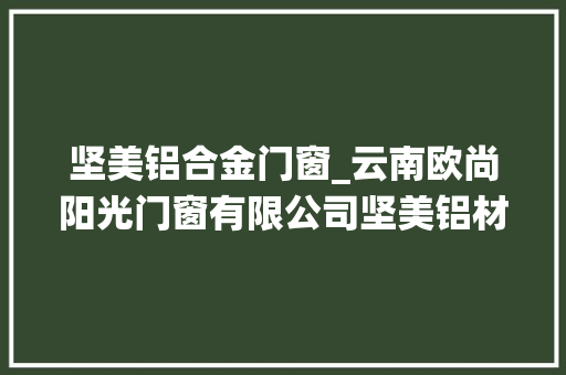 坚美铝合金门窗_云南欧尚阳光门窗有限公司坚美铝材欧尚阳光系统门窗7月30日新增投诉消费者要求退赔费用