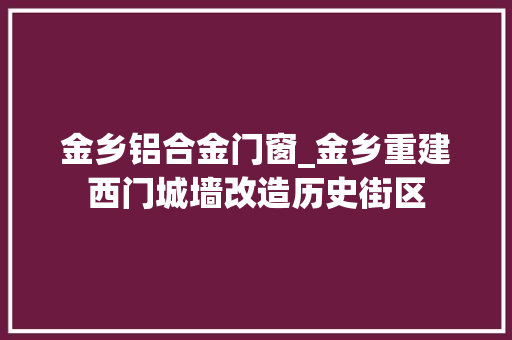 金乡铝合金门窗_金乡重建西门城墙改造历史街区