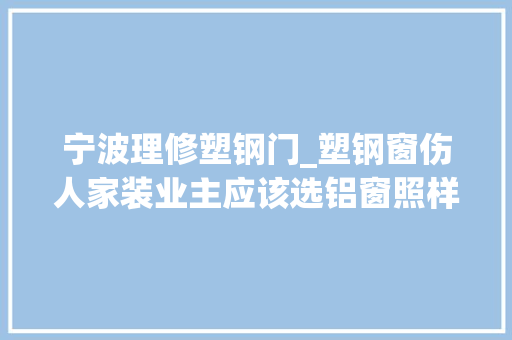 宁波理修塑钢门_塑钢窗伤人家装业主应该选铝窗照样塑钢窗