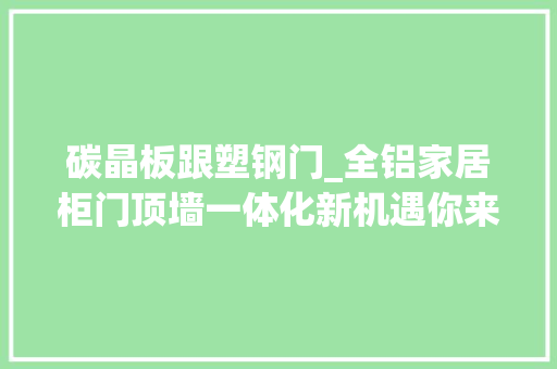 碳晶板跟塑钢门_全铝家居柜门顶墙一体化新机遇你来吗