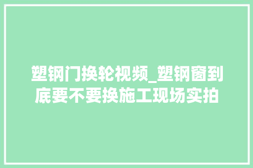 塑钢门换轮视频_塑钢窗到底要不要换施工现场实拍