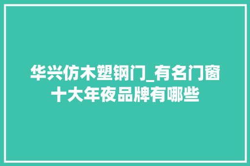 华兴仿木塑钢门_有名门窗十大年夜品牌有哪些