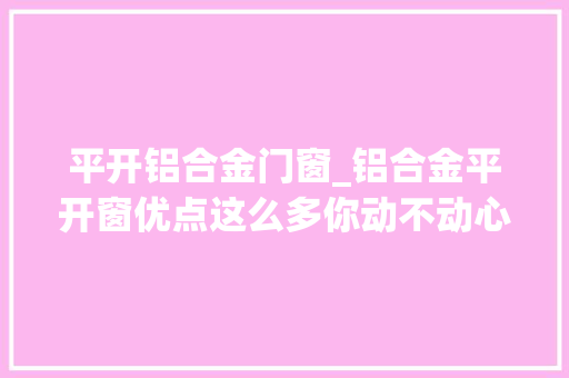 平开铝合金门窗_铝合金平开窗优点这么多你动不动心