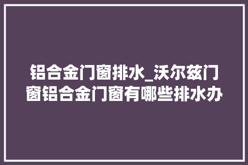铝合金门窗排水_沃尔兹门窗铝合金门窗有哪些排水办法铝合金门窗该若何保养