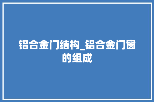 铝合金门结构_铝合金门窗的组成