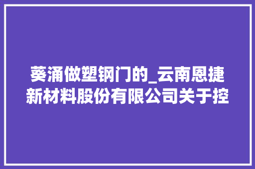 葵涌做塑钢门的_云南恩捷新材料股份有限公司关于控股子公司收购江西省通瑞新能源科技成长有限公司100股权的通知书记