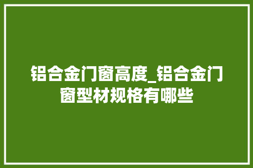 铝合金门窗高度_铝合金门窗型材规格有哪些
