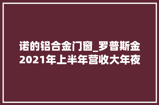 诺的铝合金门窗_罗普斯金2021年上半年营收大年夜幅增长17186净利润同比扭亏为盈
