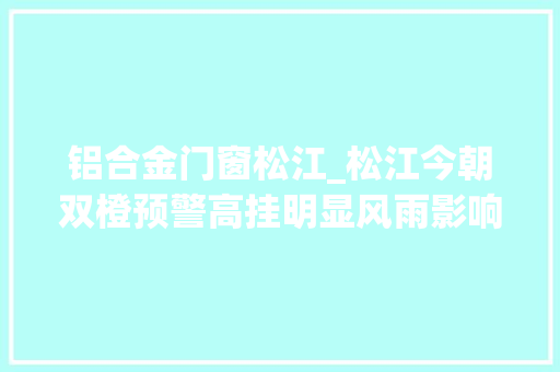 铝合金门窗松江_松江今朝双橙预警高挂明显风雨影响还未停滞提醒非须要不外出