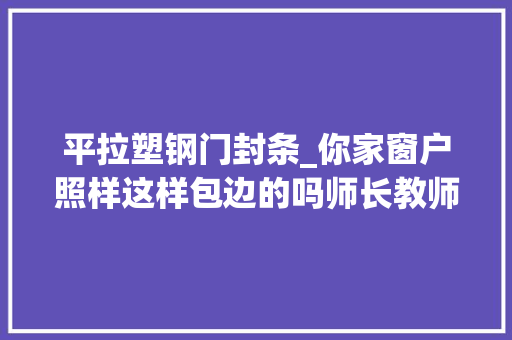 平拉塑钢门封条_你家窗户照样这样包边的吗师长教师傅看到说随意马虎漏水