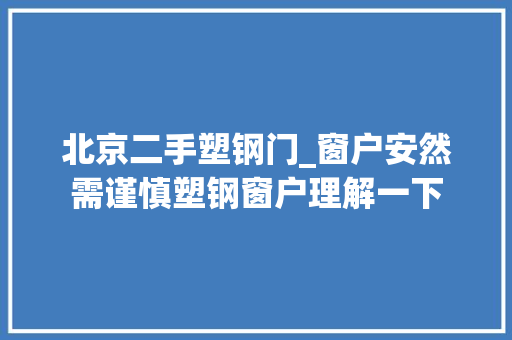 北京二手塑钢门_窗户安然需谨慎塑钢窗户理解一下
