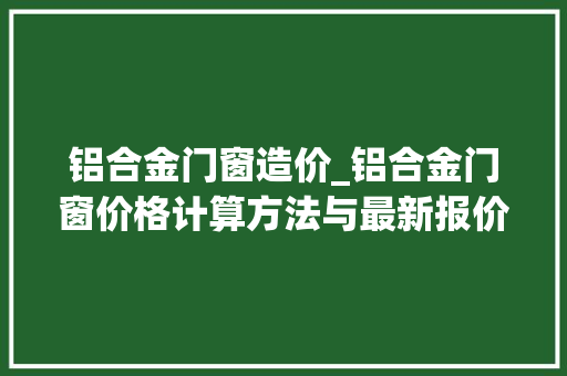 铝合金门窗造价_铝合金门窗价格计算方法与最新报价