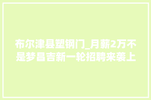 布尔津县塑钢门_月薪2万不是梦昌吉新一轮招聘来袭上百家单位任你选