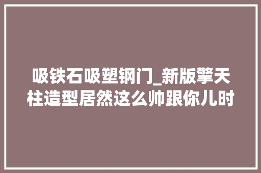 吸铁石吸塑钢门_新版擎天柱造型居然这么帅跟你儿时的记忆是否相距甚远