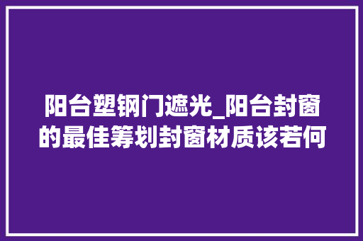 阳台塑钢门遮光_阳台封窗的最佳筹划封窗材质该若何选择