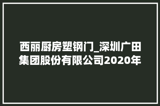 西丽厨房塑钢门_深圳广田集团股份有限公司2020年年度申报摘要