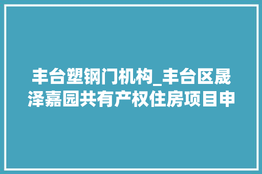 丰台塑钢门机构_丰台区晟泽嘉园共有产权住房项目申购挂号通知书记