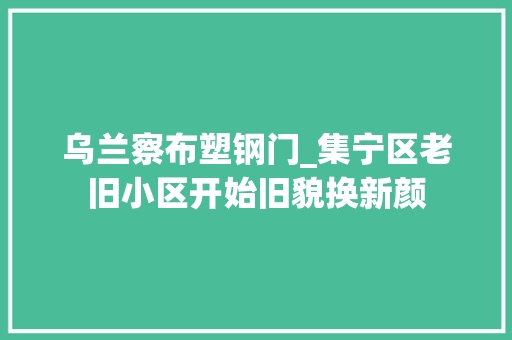 乌兰察布塑钢门_集宁区老旧小区开始旧貌换新颜