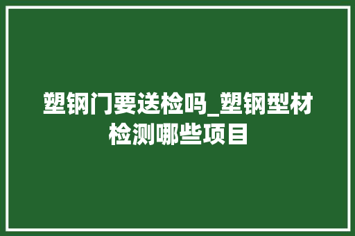 塑钢门要送检吗_塑钢型材检测哪些项目
