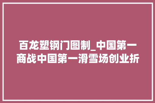 百龙塑钢门图制_中国第一商战中国第一滑雪场创业折腾家孙寅贵
