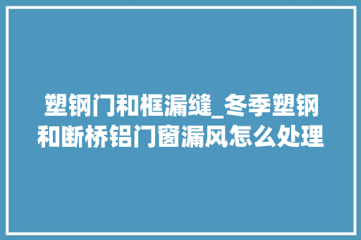 塑钢门和框漏缝_冬季塑钢和断桥铝门窗漏风怎么处理
