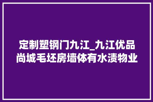 定制塑钢门九江_九江优品尚城毛坯房墙体有水渍物业公司准许解决