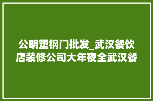 公明塑钢门批发_武汉餐饮店装修公司大年夜全武汉餐饮店设计公司最新排名及优势