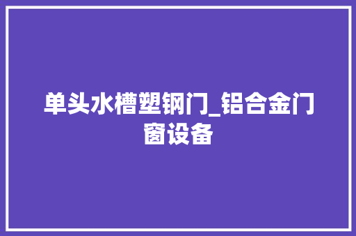 单头水槽塑钢门_铝合金门窗设备