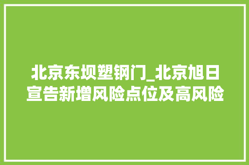 北京东坝塑钢门_北京旭日宣告新增风险点位及高风险区涉安贞病院旭日公园等