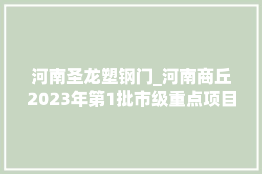 河南圣龙塑钢门_河南商丘2023年第1批市级重点项目33家当落成项目下62个