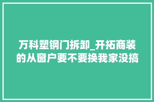 万科塑钢门拆卸_开拓商装的从窗户要不要换我家没搞清楚白白浪费了上万元