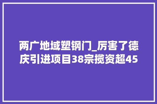 两广地域塑钢门_厉害了德庆引进项目38宗揽资超45亿元