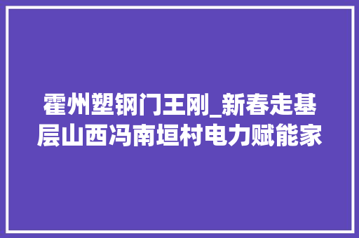 霍州塑钢门王刚_新春走基层山西冯南垣村电力赋能家当兴新春灯会引客来