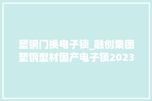 塑钢门换电子锁_融创集团塑钢型材国产电子锁20232025年集中采购招标通知书记