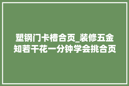 塑钢门卡槽合页_装修五金知若干花一分钟学会挑合页
