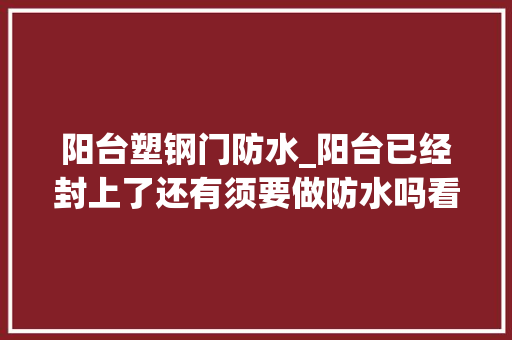 阳台塑钢门防水_阳台已经封上了还有须要做防水吗看到同伙家这样我赶紧回家做