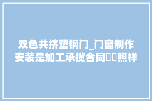 双色共挤塑钢门_门窗制作安装是加工承揽合同轇轕照样培植施工合同轇轕