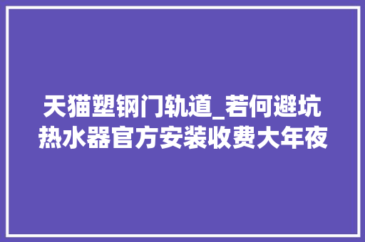 天猫塑钢门轨道_若何避坑热水器官方安装收费大年夜坑