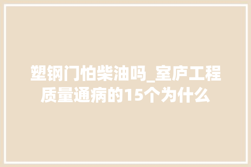 塑钢门怕柴油吗_室庐工程质量通病的15个为什么