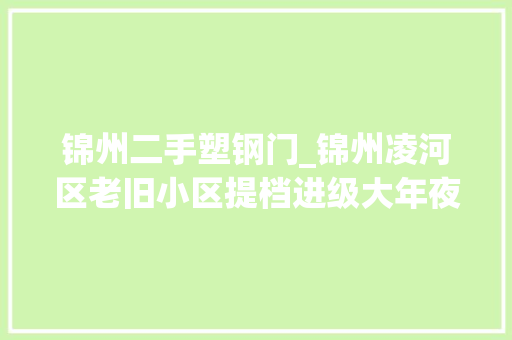 锦州二手塑钢门_锦州凌河区老旧小区提档进级大年夜变样