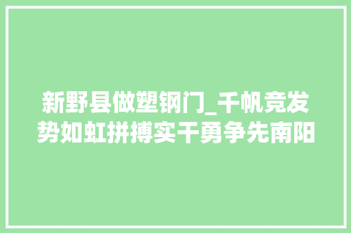新野县做塑钢门_千帆竞发势如虹拼搏实干勇争先南阳市开拓区高质量成长暨家当强市工作不雅观摩活动侧记