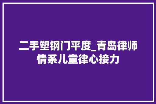 二手塑钢门平度_青岛律师情系儿童律心接力