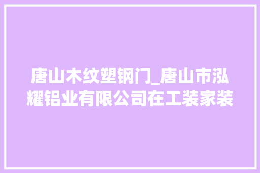 唐山木纹塑钢门_唐山市泓耀铝业有限公司在工装家装行业开拓出一片新寰宇